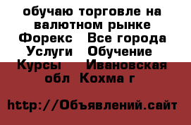 обучаю торговле на валютном рынке Форекс - Все города Услуги » Обучение. Курсы   . Ивановская обл.,Кохма г.